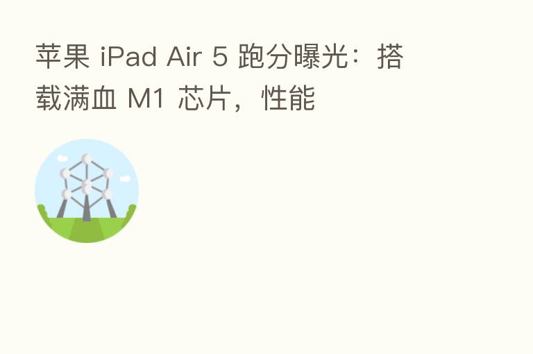 苹果 iPad Air 5 跑分曝光：搭载满血 M1 芯片，性能