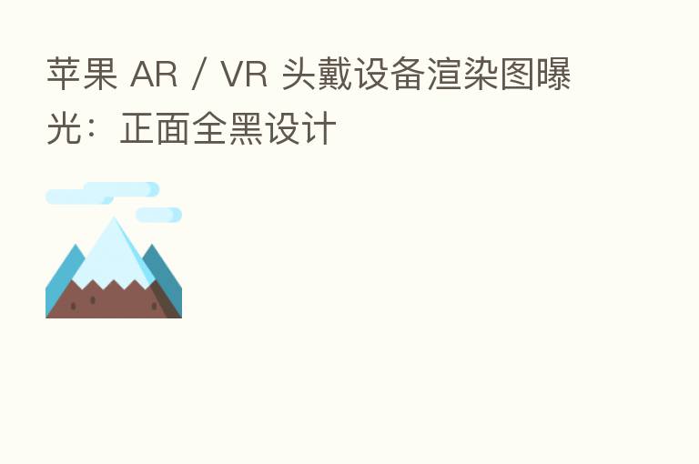 苹果 AR / VR 头戴设备渲染图曝光:正面全黑设计