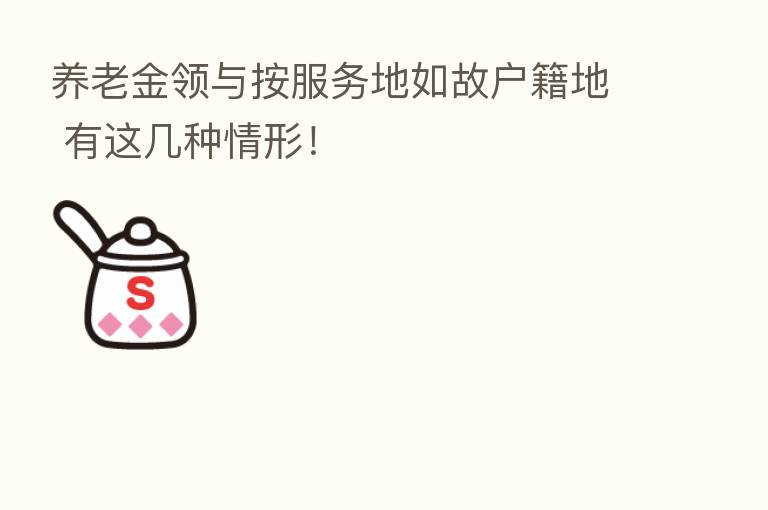 养老金领与按服务地如故户籍地 有这几种情形！