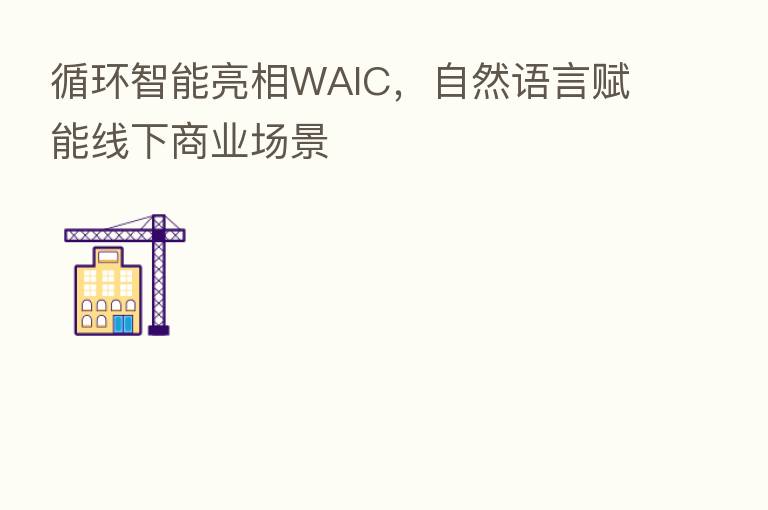 循环智能亮相WAIC,自然语言赋能线下商业场景