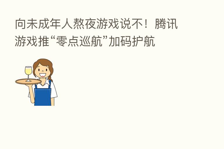 向未成年人熬夜游戏说不！腾讯游戏推“零点巡航”加码护航