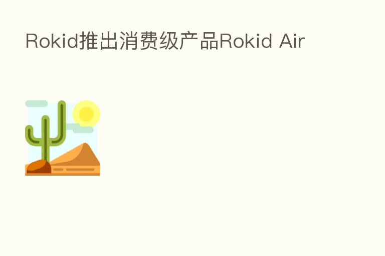Rokid推出消费级产品Rokid Air