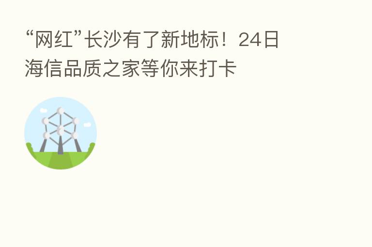 “网红”长沙有了新地标！24日海信品质之家等你来打卡