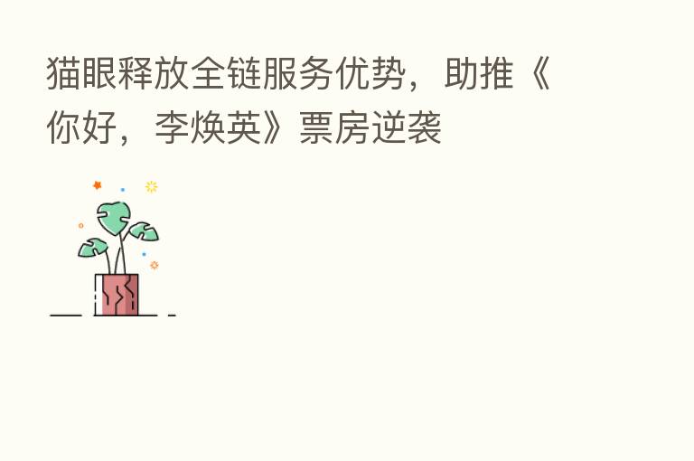 猫眼释放全链服务优势，助推《你好，李焕英》票房逆袭