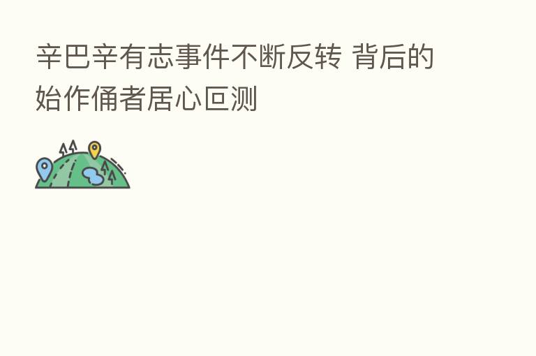 辛巴辛有志事件不断反转 背后的始作俑者居心叵测