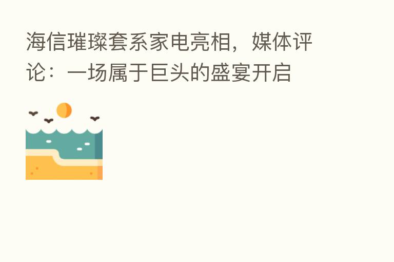 海信璀璨套系家电亮相,媒体评论:一场属于巨头的盛宴开启