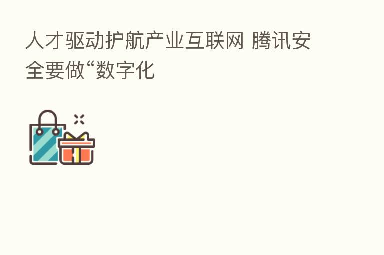 人才驱动护航产业互联网 腾讯安全要做“数字化