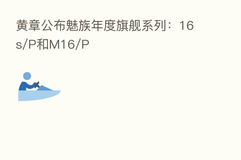 黄章公布魅族年度旗舰系列:16s/P和M16/P