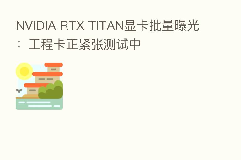 NVIDIA RTX TITAN显卡批量曝光:工程卡正紧张测试中