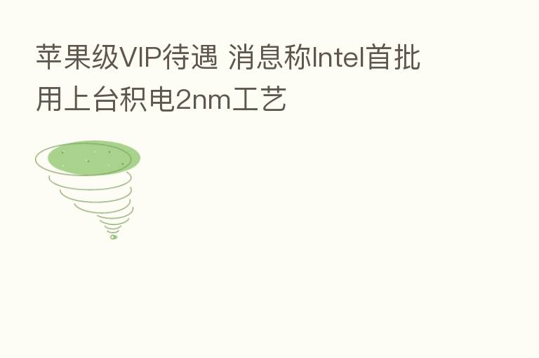 苹果级VIP待遇 消息称Intel首批用上台积电2nm工艺