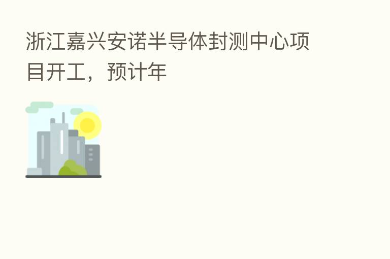 浙江嘉兴安诺半导体封测中心项目开工，预计年