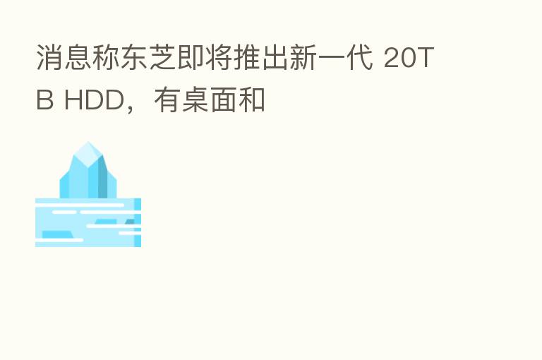 消息称东芝即将推出新一代 20TB HDD，有桌面和