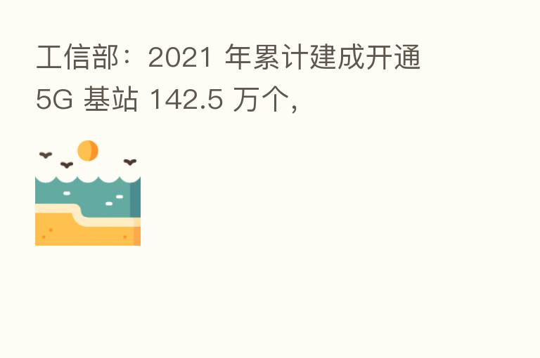 工信部:2021 年累计建成开通 5G 基站 142.5 万个,