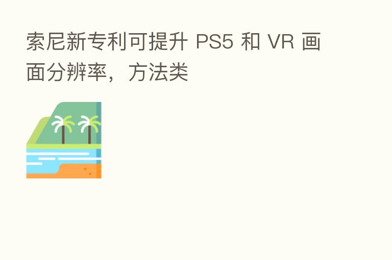 索尼新专利可提升 PS5 和 VR 画面分辨率,方法类