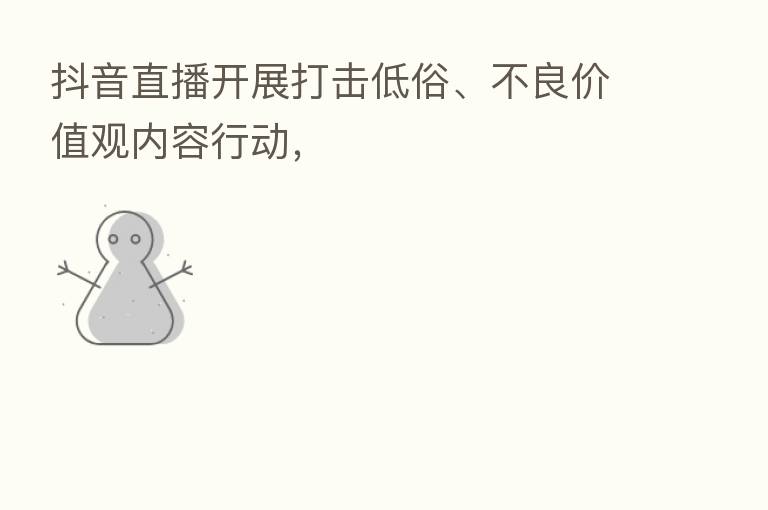 抖音直播开展打击低俗、不良价值观内容行动,