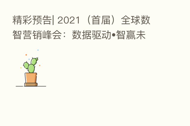 精彩预告| 2021（首届）全球数智营销峰会：数据驱动•智赢未来