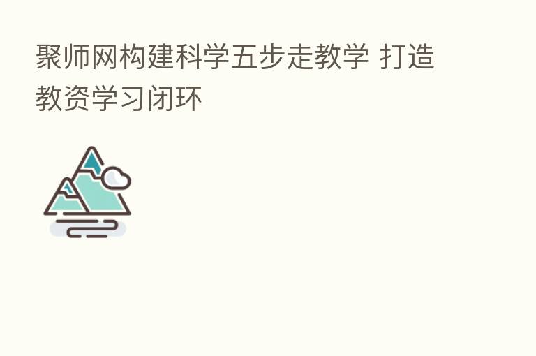 聚师网构建科学五步走教学 打造教资学习闭环