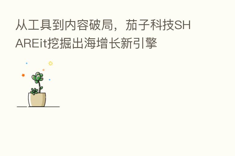 从工具到内容破局，茄子科技SHAREit挖掘出海增长新引擎