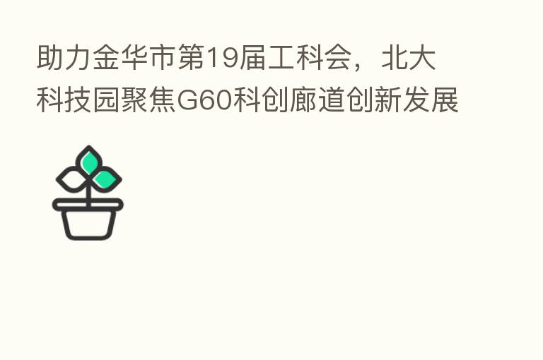助力金华市   19届工科会，北大科技园聚焦G60科创廊道创新发展