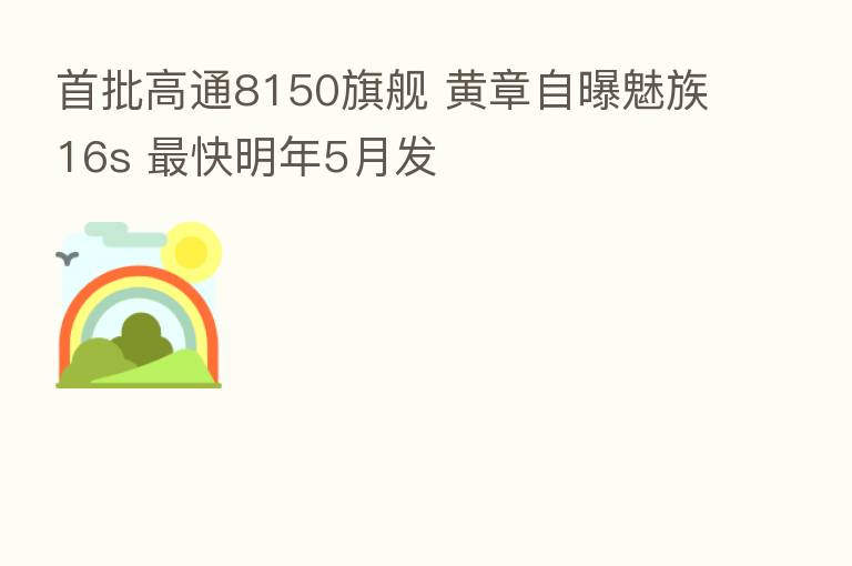 首批高通8150旗舰 黄章自曝魅族16s    快明年5月发