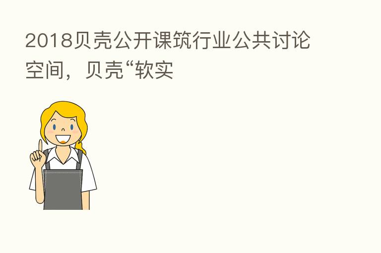 2018贝壳公开课筑行业公共讨论空间,贝壳“软实