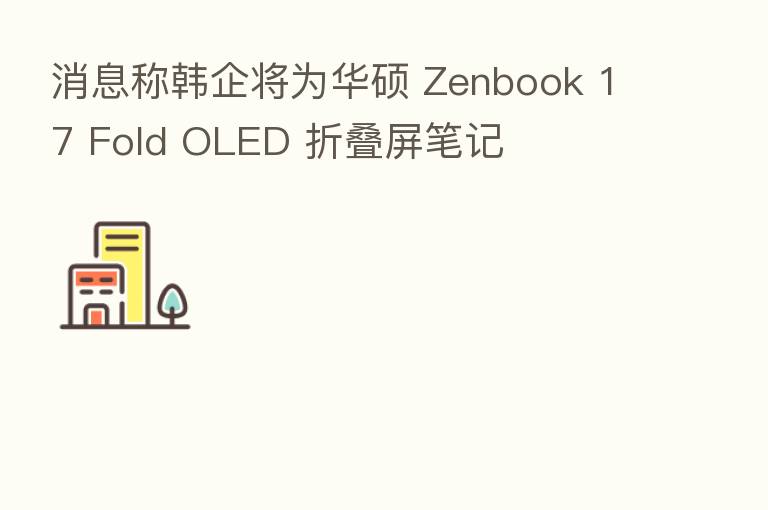 消息称韩企将为华硕 Zenbook 17 Fold OLED 折叠屏笔记