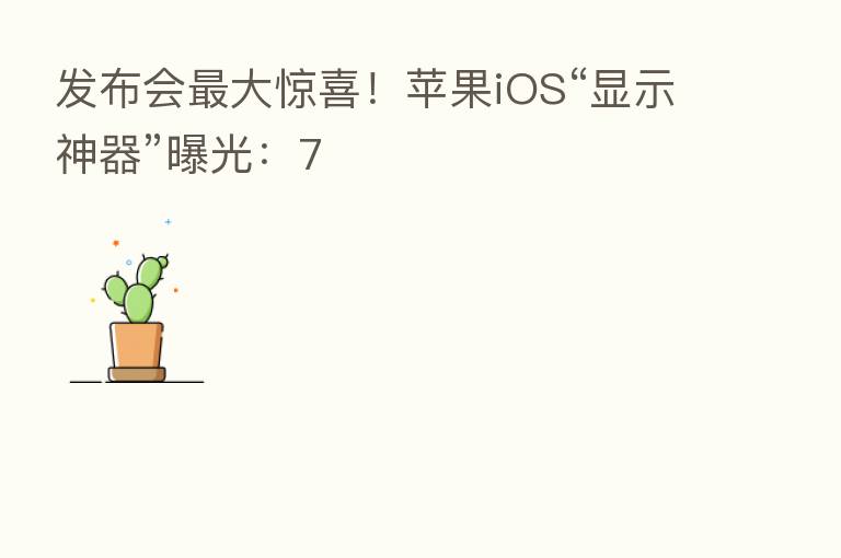 发布会 大惊喜!苹果iOS“显示神器”曝光:7