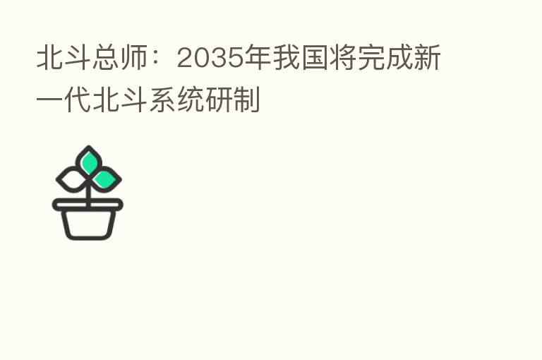 北斗总师：2035年我国将完成新一代北斗系统研制