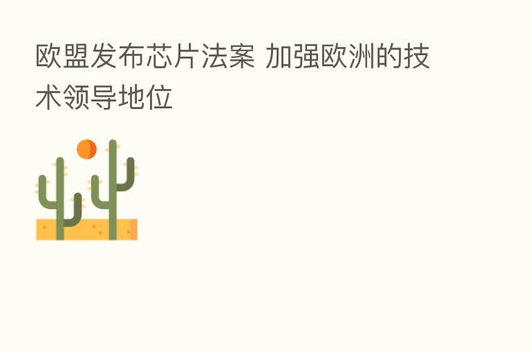 欧盟发布芯片法案 加强欧洲的技术领导地位