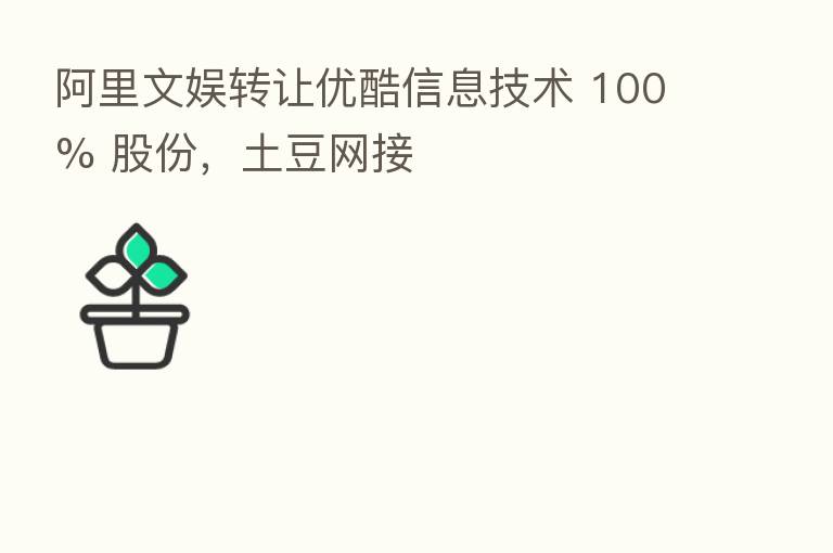 阿里文娱转让优酷信息技术 100% 股份，土豆网接