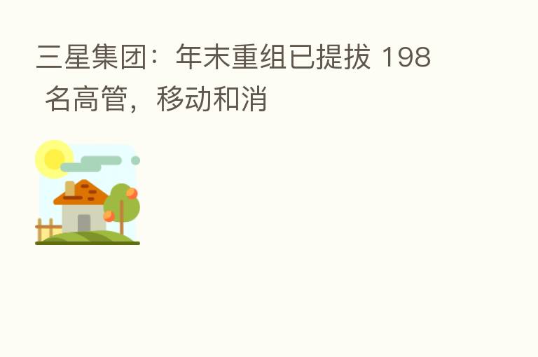 三星集团:年末重组已提拔 198 名高管,移动和消
