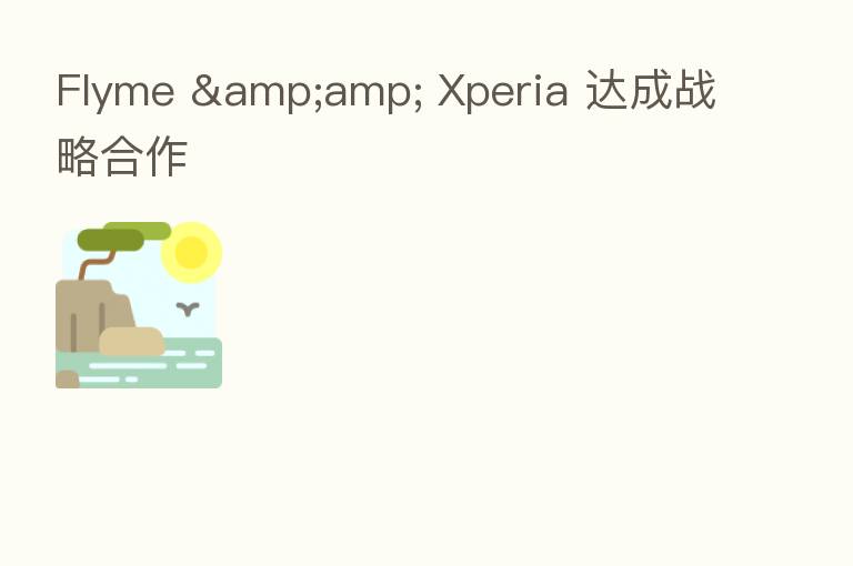 Flyme & Xperia 达成战略合作