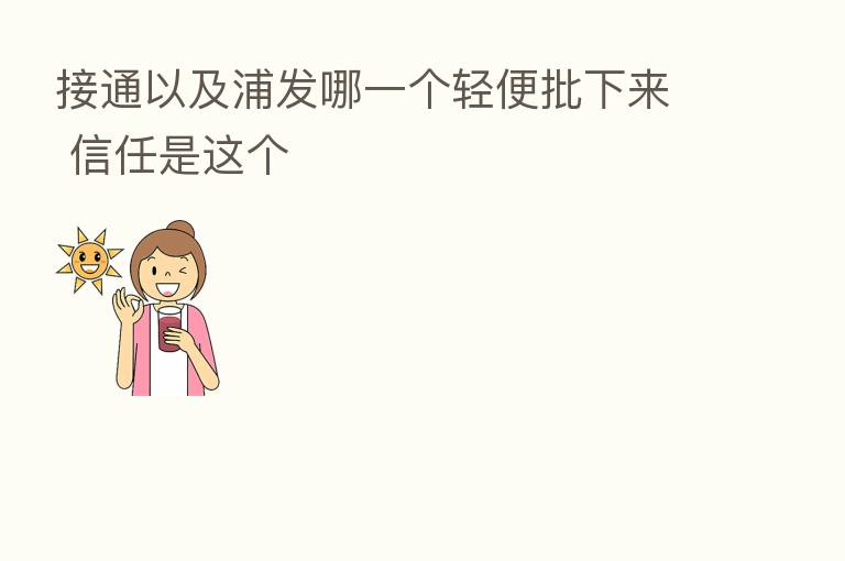 接通以及浦发哪一个轻便批下来 信任是这个