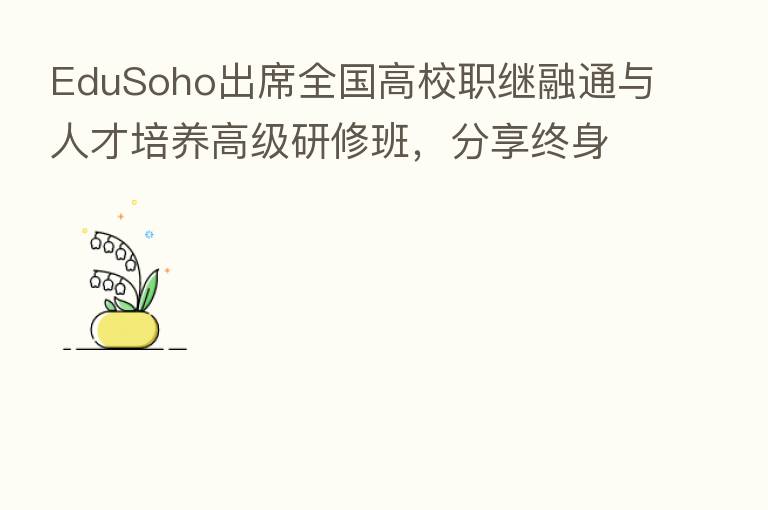 EduSoho出席全国高校职继融通与人才培养高级研修班, 终身学习解决方案