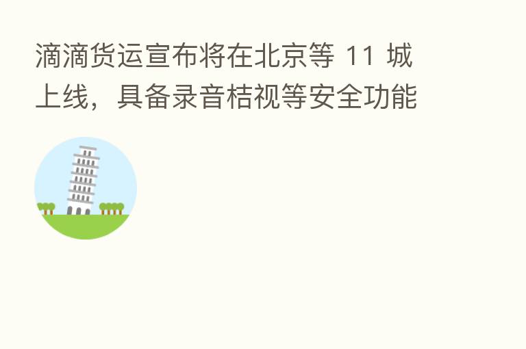 滴滴货运宣布将在北京等 11 城上线，具备录音桔视等安全功能