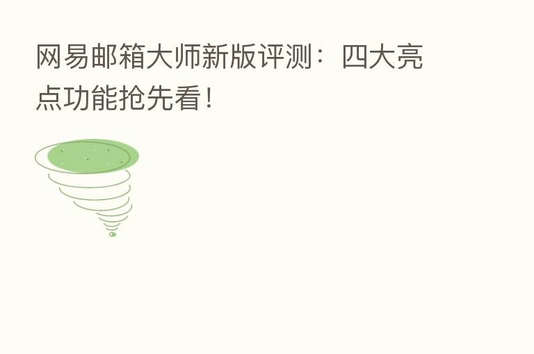 网易邮箱大师新版评测：四大亮点功能抢先看！