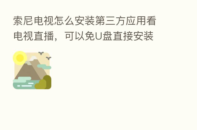索尼电视怎么安装 三方应用看电视直播,可以免U盘直接安装