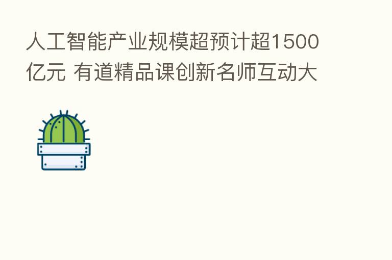 人工智能产业规模超预计超1500亿元 有道精品课创新名师互动大班课
