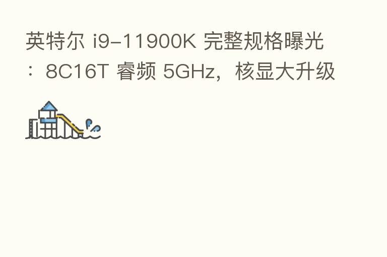 英特尔 i9-11900K 完整规格曝光：8C16T 睿频 5GHz，核显大升级