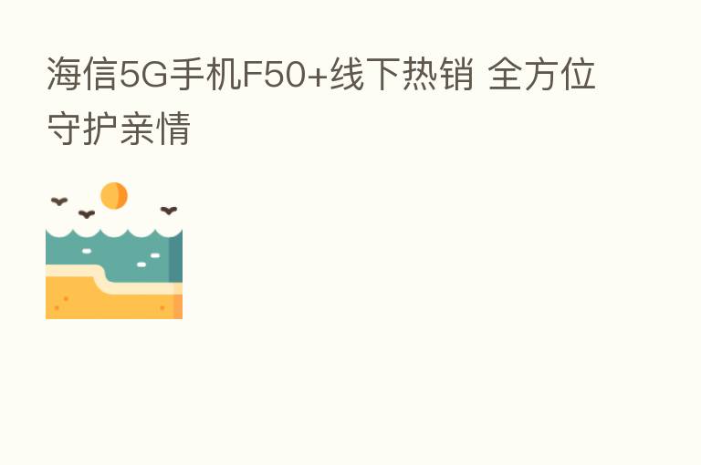 海信5G手机F50+线下热销 全方位守护亲情