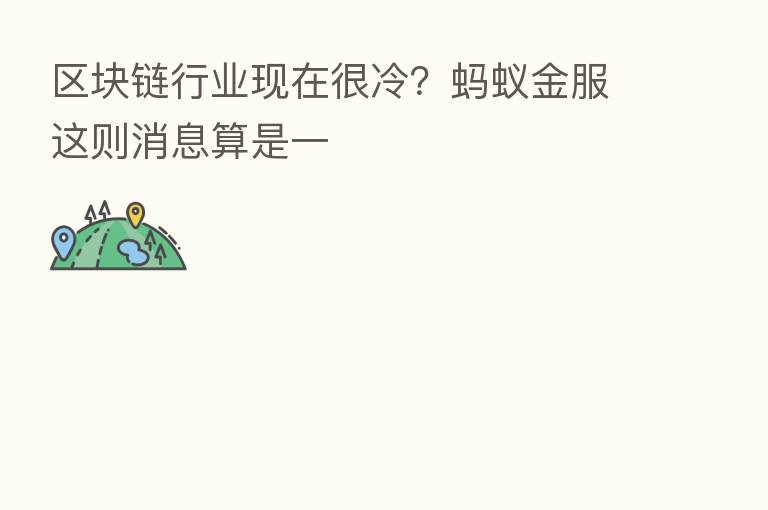 区块链行业现在很冷？蚂蚁金服这则消息算是一