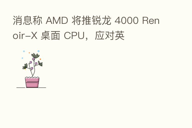 消息称 AMD 将推锐龙 4000 Renoir-X 桌面 CPU,应对英