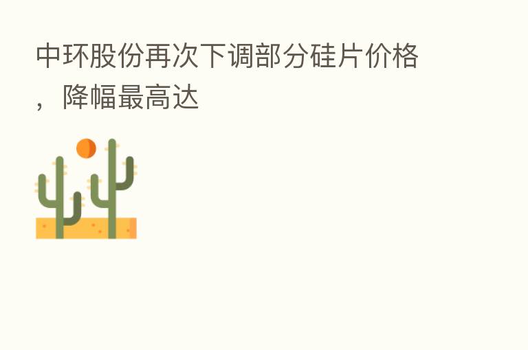中环股份再次下调部分硅片价格,降幅 高达