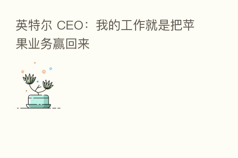 英特尔 CEO：我的工作就是把苹果业务赢回来