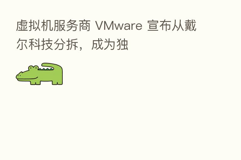 虚拟机服务商 VMware 宣布从戴尔科技分拆,成为独