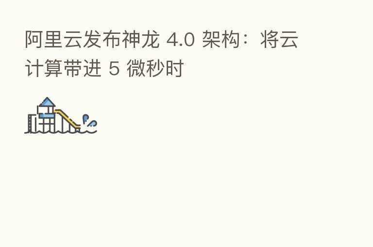 阿里云发布神龙 4.0 架构：将云计算带进 5 微秒时