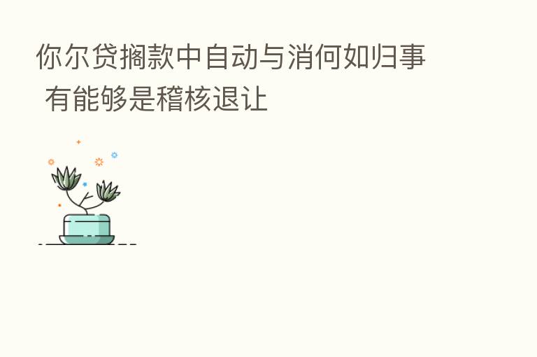 你尔贷搁款中自动与消何如归事 有能够是稽核退让