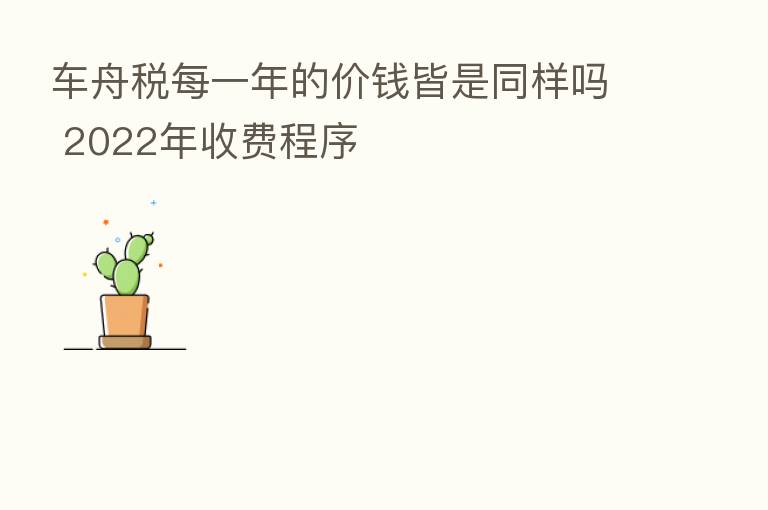 车舟税每一年的价前皆是同样吗 2022年收费程序