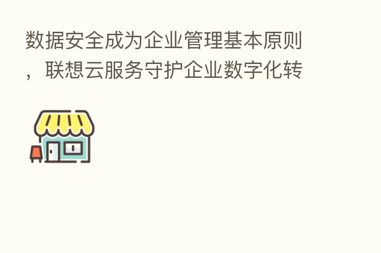 数据安全成为企业管理基本原则,联想云服务守护企业数字化转型