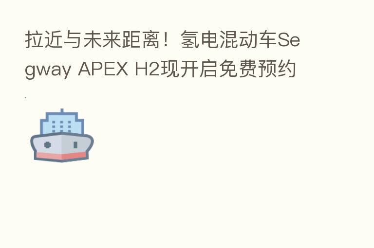 拉近与未来距离!氢电混动车Segway APEX H2现开启免费预约